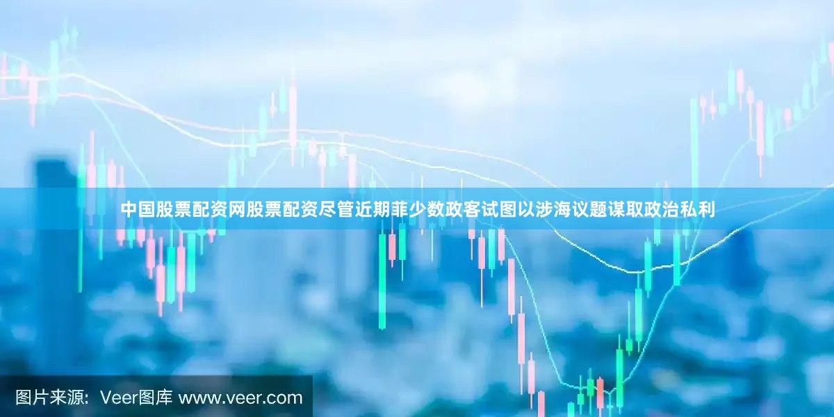 中国股票配资网股票配资尽管近期菲少数政客试图以涉海议题谋取政治私利