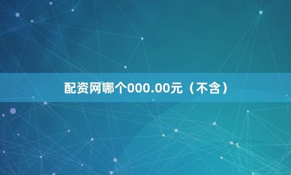 配资网哪个000.00元（不含）