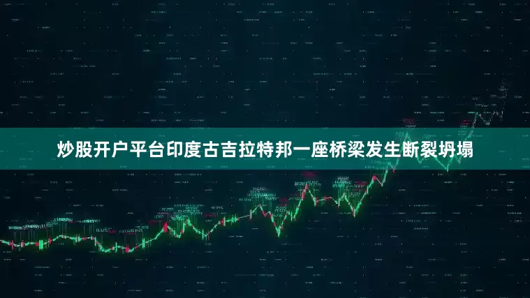 炒股开户平台印度古吉拉特邦一座桥梁发生断裂坍塌