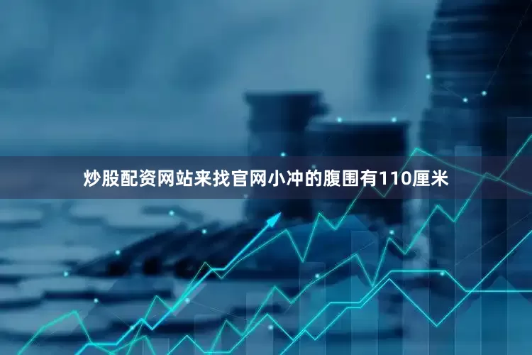 炒股配资网站来找官网小冲的腹围有110厘米