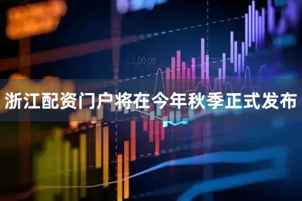 浙江配资门户将在今年秋季正式发布