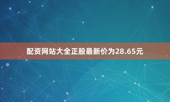配资网站大全正股最新价为28.65元