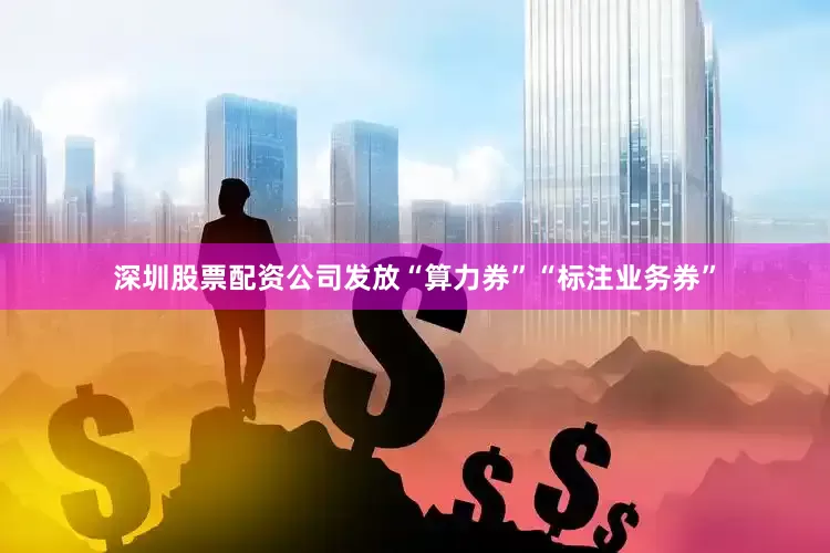 深圳股票配资公司发放“算力券”“标注业务券”