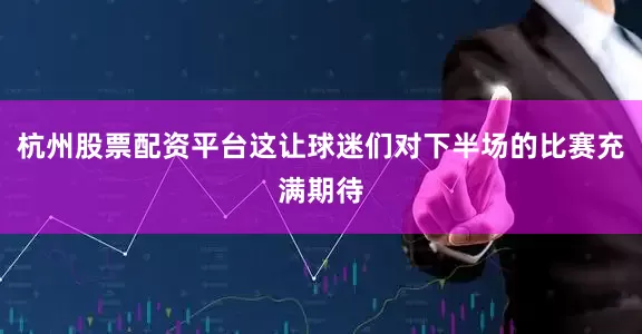 杭州股票配资平台这让球迷们对下半场的比赛充满期待