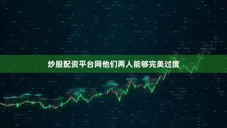 炒股配资平台网他们两人能够完美过度