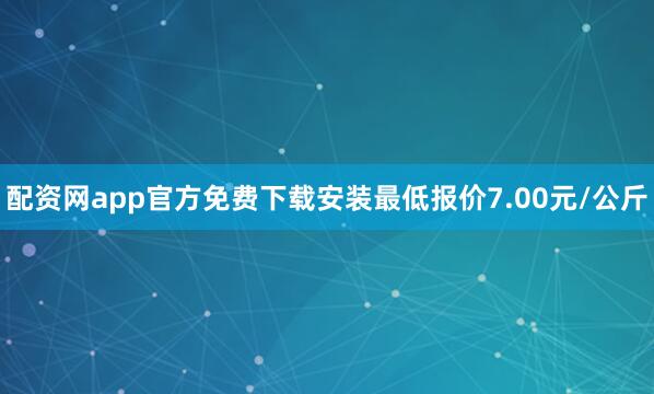 配资网app官方免费下载安装最低报价7.00元/公斤