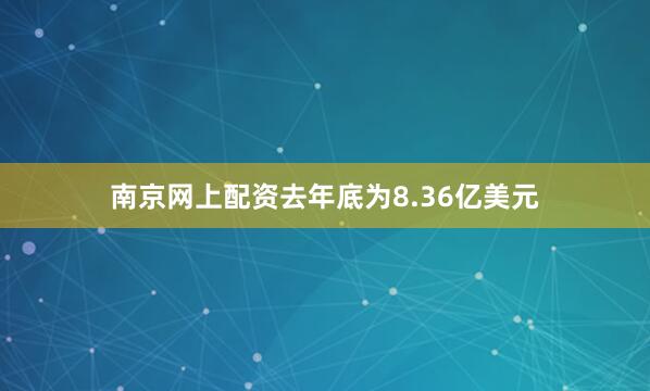 南京网上配资去年底为8.36亿美元