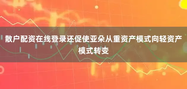 散户配资在线登录还促使亚朵从重资产模式向轻资产模式转变