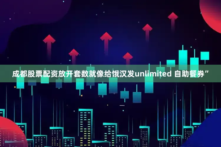 成都股票配资放开套数就像给饿汉发unlimited 自助餐券”