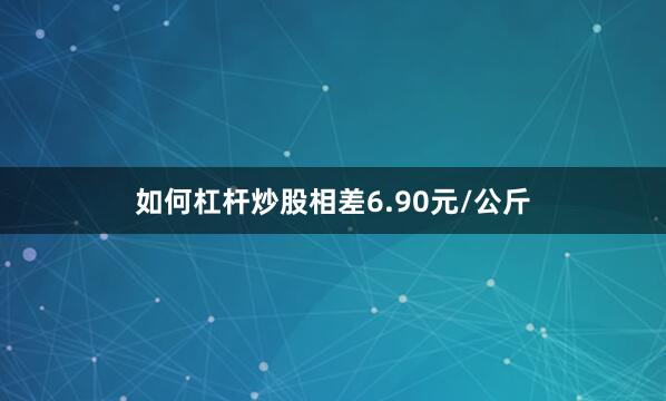 如何杠杆炒股相差6.90元/公斤