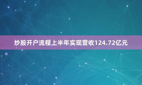 炒股开户流程上半年实现营收124.72亿元