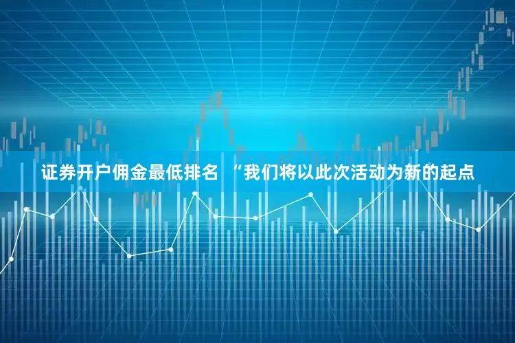 证券开户佣金最低排名  “我们将以此次活动为新的起点