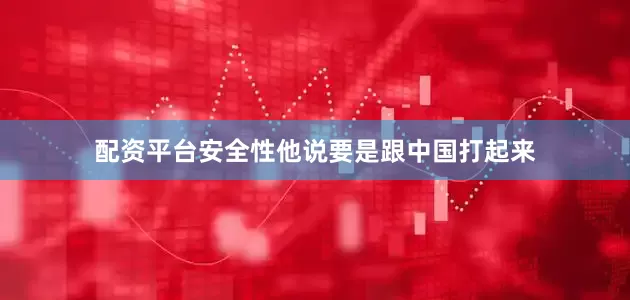配资平台安全性他说要是跟中国打起来