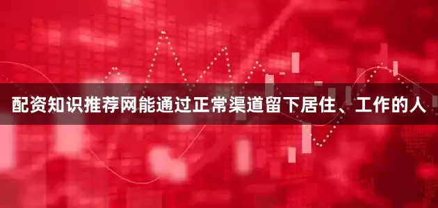 配资知识推荐网能通过正常渠道留下居住、工作的人