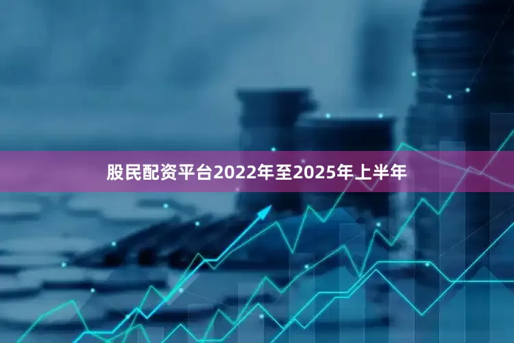股民配资平台　　2022年至2025年上半年