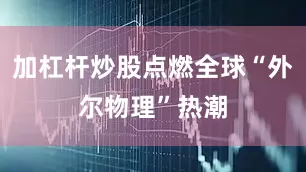 加杠杆炒股点燃全球“外尔物理”热潮