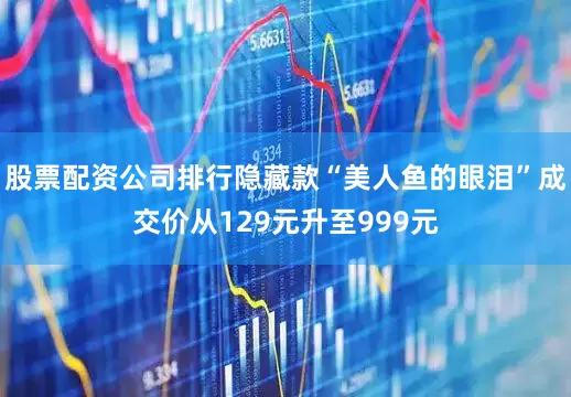 股票配资公司排行隐藏款“美人鱼的眼泪”成交价从129元升至999元